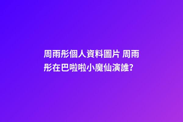 周雨彤個人資料圖片 周雨彤在巴啦啦小魔仙演誰？-第1張-觀點-玄機派